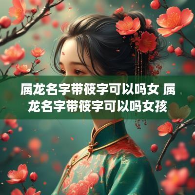属龙名字带筱字可以吗女 属龙名字带筱字可以吗女孩