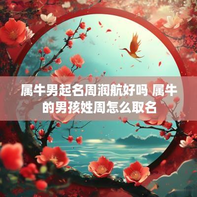 属牛男起名周润航好吗 属牛的男孩姓周怎么取名
