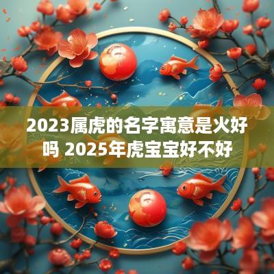 2025属虎的名字寓意是火好吗 2025年虎宝宝好不好
