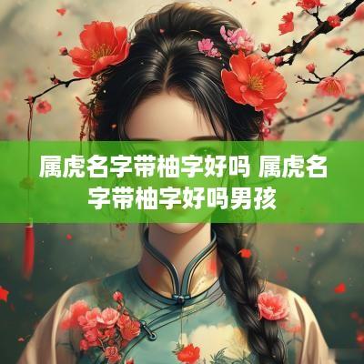 属虎名字带柚字好吗 属虎名字带柚字好吗男孩