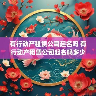有行动产租赁公司起名吗 有行动产租赁公司起名吗多少钱