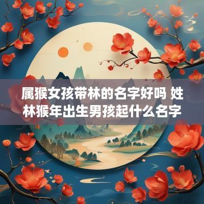 属猴女孩带林的名字好吗 姓林猴年出生男孩起什么名字好