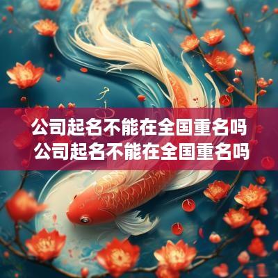 公司起名不能在全国重名吗 公司起名不能在全国重名吗