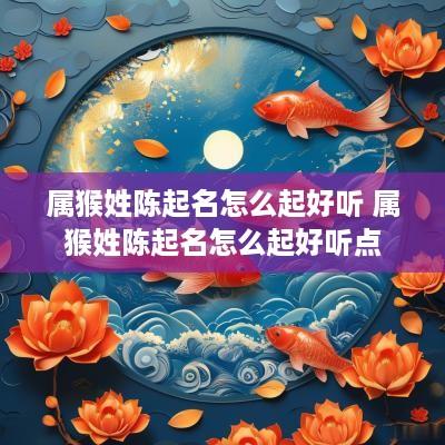 属猴姓陈起名怎么起好听 属猴姓陈起名怎么起好听点