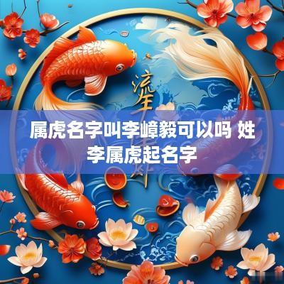 属虎名字叫李嶂毅可以吗 姓李属虎起名字