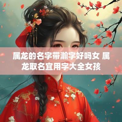 属龙的名字带瀚字好吗女 属龙取名宜用字大全女孩