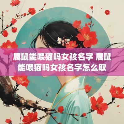属鼠能喂猫吗女孩名字 属鼠能喂猫吗女孩名字怎么取