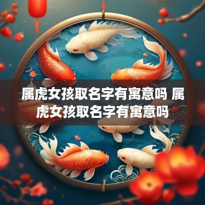 属虎女孩取名字有寓意吗 属虎女孩取名字有寓意吗
