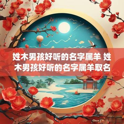 姓木男孩好听的名字属羊 姓木男孩好听的名字属羊取名