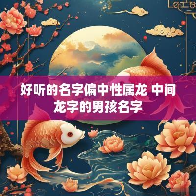 好听的名字偏中性属龙 中间龙字的男孩名字