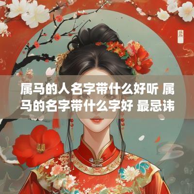 属马的人名字带什么好听 属马的名字带什么字好 最忌讳什么