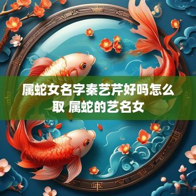 属蛇女名字秦艺芹好吗怎么取 属蛇的艺名女