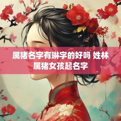属猪名字有琳字的好吗 姓林属猪女孩起名字