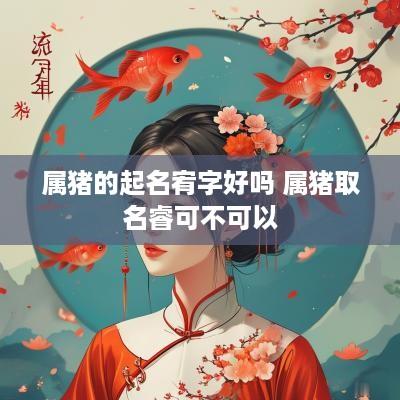 属猪的起名宥字好吗 属猪取名睿可不可以
