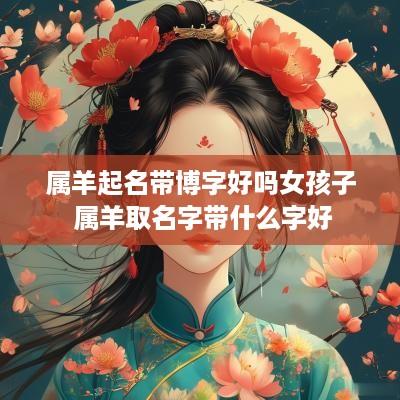 属羊起名带博字好吗女孩子 属羊取名字带什么字好