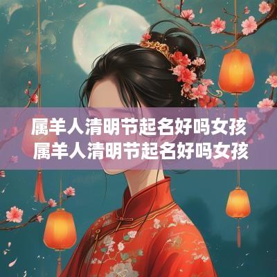 属羊人清明节起名好吗女孩 属羊人清明节起名好吗女孩子