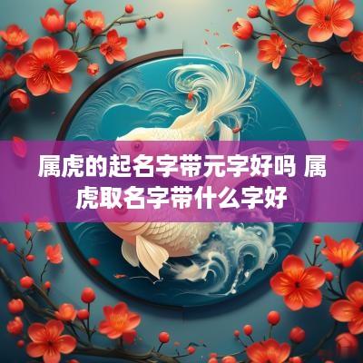 属虎的起名字带元字好吗 属虎取名字带什么字好