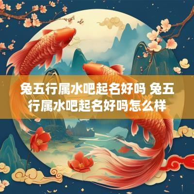 兔五行属水吧起名好吗 兔五行属水吧起名好吗怎么样