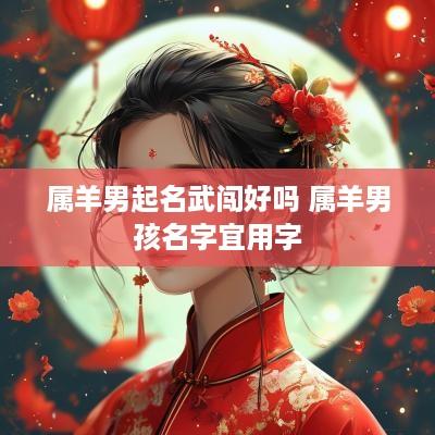 属羊男起名武闯好吗 属羊男孩名字宜用字
