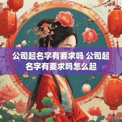 公司起名字有要求吗 公司起名字有要求吗怎么起