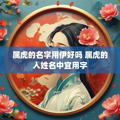 属虎的名字用伊好吗 属虎的人姓名中宜用字