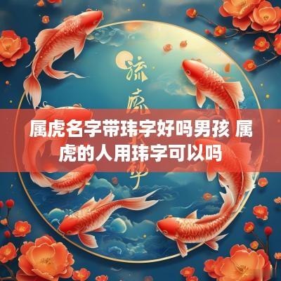 属虎名字带玮字好吗男孩 属虎的人用玮字可以吗
