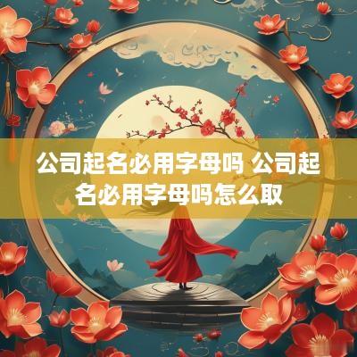 公司起名必用字母吗 公司起名必用字母吗怎么取