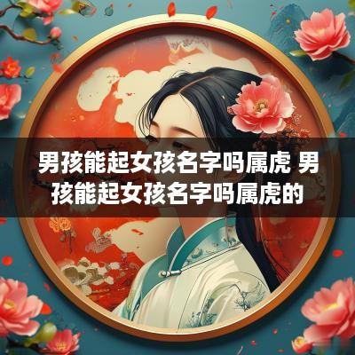 男孩能起女孩名字吗属虎 男孩能起女孩名字吗属虎的