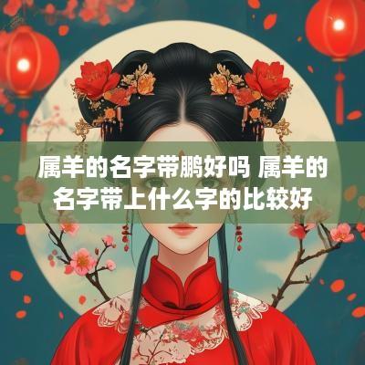 属羊的名字带鹏好吗 属羊的名字带上什么字的比较好