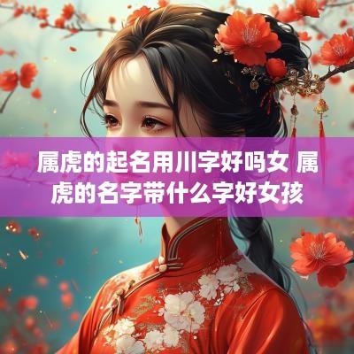 属虎的起名用川字好吗女 属虎的名字带什么字好女孩