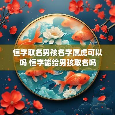 恒字取名男孩名字属虎可以吗 恒字能给男孩取名吗