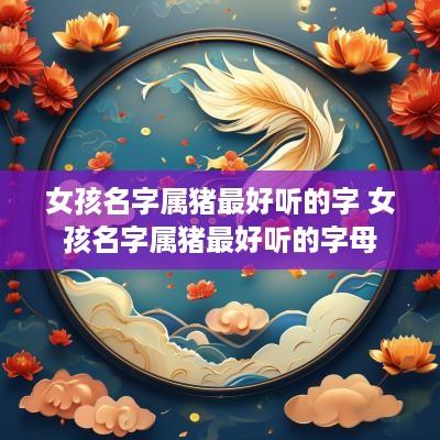 女孩名字属猪最好听的字 女孩名字属猪最好听的字母