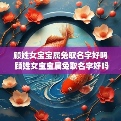 顾姓女宝宝属兔取名字好吗 顾姓女宝宝属兔取名字好吗怎么取