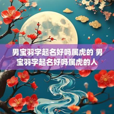 男宝羽字起名好吗属虎的 男宝羽字起名好吗属虎的人