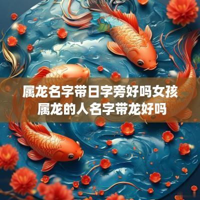 属龙名字带日字旁好吗女孩 属龙的人名字带龙好吗