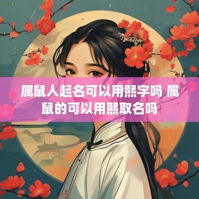 属鼠人起名可以用熙字吗 属鼠的可以用熙取名吗