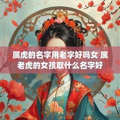 属虎的名字用老字好吗女 属老虎的女孩取什么名字好