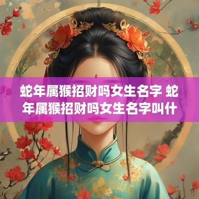 蛇年属猴招财吗女生名字 蛇年属猴招财吗女生名字叫什么