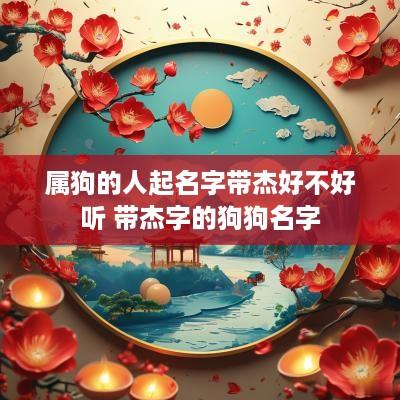 属狗的人起名字带杰好不好听 带杰字的狗狗名字