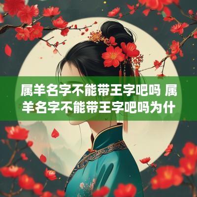 属羊名字不能带王字吧吗 属羊名字不能带王字吧吗为什么