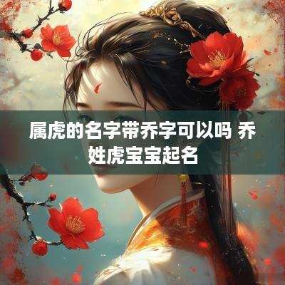 属虎的名字带乔字可以吗 乔姓虎宝宝起名