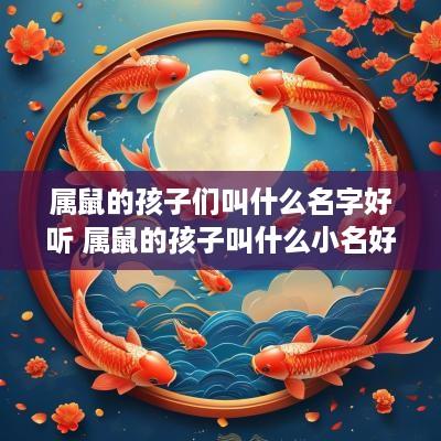 属鼠的孩子们叫什么名字好听 属鼠的孩子叫什么小名好 属鼠的孩子们叫什么名字好听 属鼠的孩子叫什么小名好