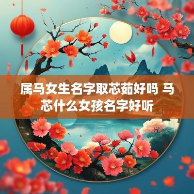 属马女生名字取芯茹好吗 马芯什么女孩名字好听
