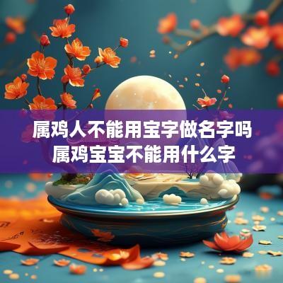 属鸡人不能用宝字做名字吗 属鸡宝宝不能用什么字