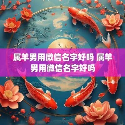 属羊男用微信名字好吗 属羊男用微信名字好吗