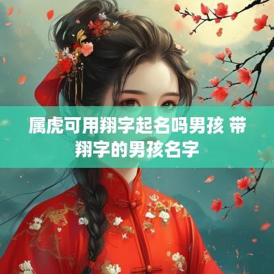 属虎可用翔字起名吗男孩 带翔字的男孩名字