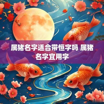 属猪名字适合带恒字吗 属猪名字宜用字
