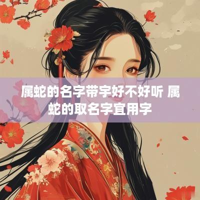 属蛇的名字带宇好不好听 属蛇的取名字宜用字