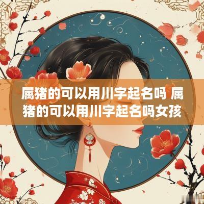 属猪的可以用川字起名吗 属猪的可以用川字起名吗女孩