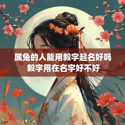 属兔的人能用毅字起名好吗 毅字用在名字好不好